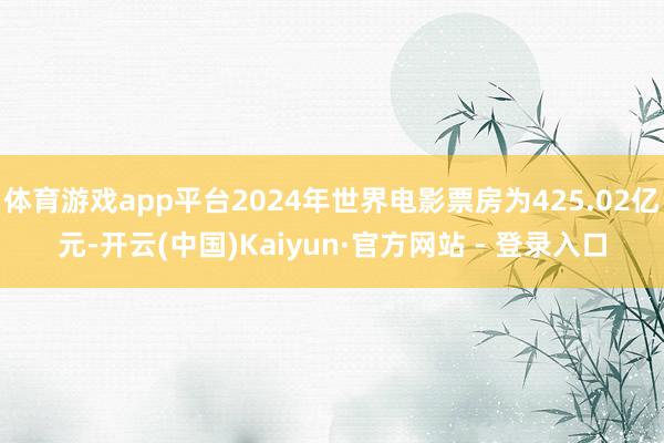 体育游戏app平台2024年世界电影票房为425.02亿元-开云(中国)Kaiyun·官方网站 - 登录入口