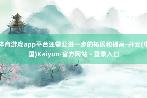 体育游戏app平台还需要进一步的拓展和提高-开云(中国)Kaiyun·官方网站 - 登录入口