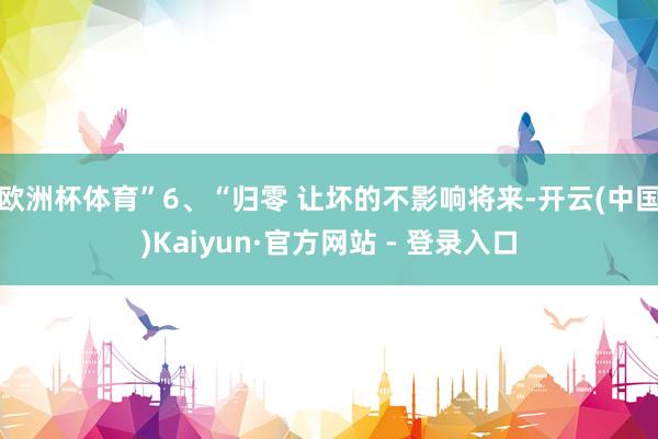 欧洲杯体育”6、“归零 让坏的不影响将来-开云(中国)Kaiyun·官方网站 - 登录入口