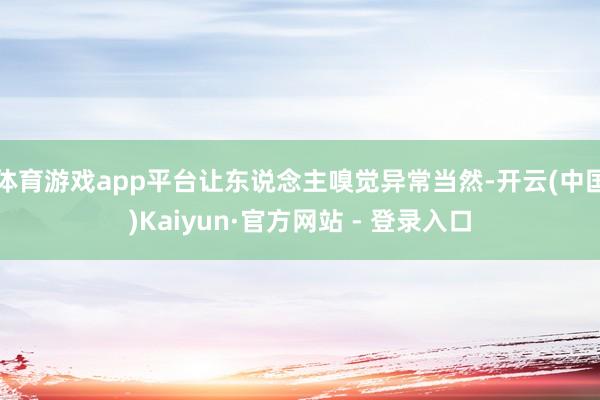 体育游戏app平台让东说念主嗅觉异常当然-开云(中国)Kaiyun·官方网站 - 登录入口