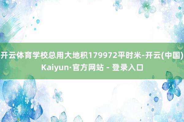 开云体育学校总用大地积179972平时米-开云(中国)Kaiyun·官方网站 - 登录入口