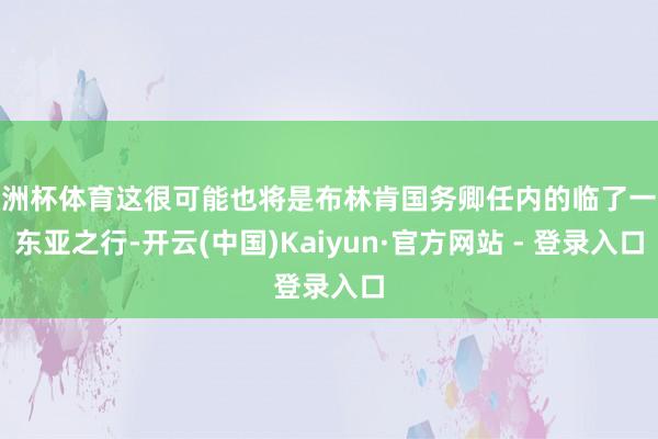 欧洲杯体育这很可能也将是布林肯国务卿任内的临了一次东亚之行-开云(中国)Kaiyun·官方网站 - 登录入口