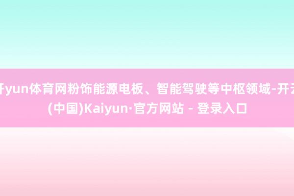 开yun体育网粉饰能源电板、智能驾驶等中枢领域-开云(中国)Kaiyun·官方网站 - 登录入口