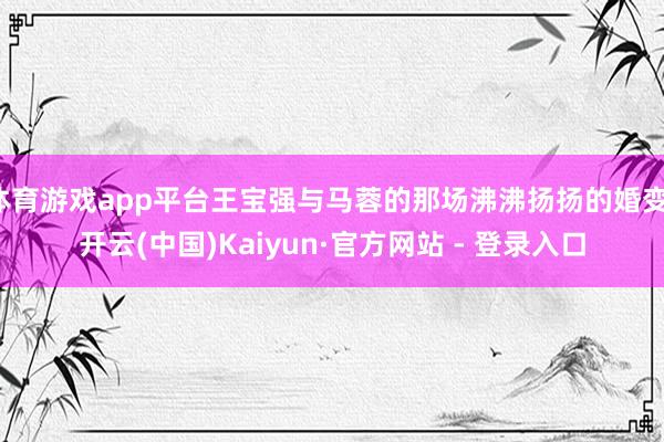 体育游戏app平台王宝强与马蓉的那场沸沸扬扬的婚变-开云(中国)Kaiyun·官方网站 - 登录入口