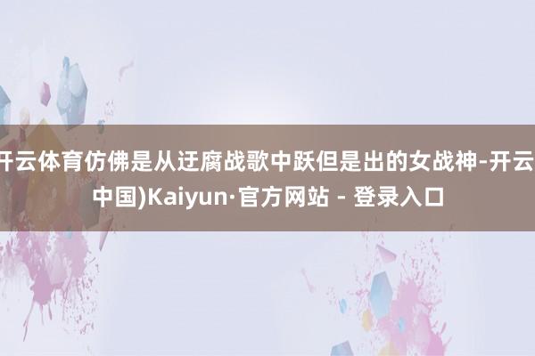 开云体育仿佛是从迂腐战歌中跃但是出的女战神-开云(中国)Kaiyun·官方网站 - 登录入口