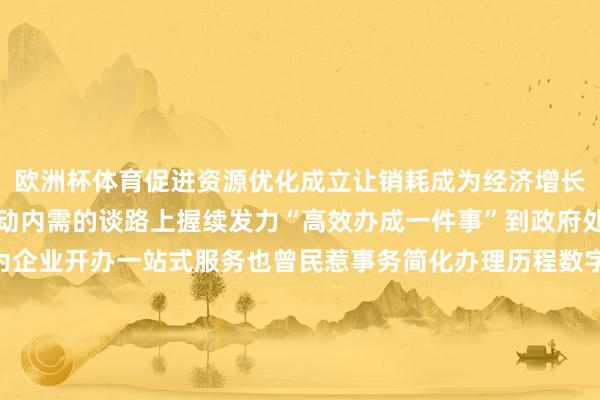 欧洲杯体育促进资源优化成立让销耗成为经济增长的明白器与压舱石在拉动内需的谈路上握续发力“高效办成一件事”到政府处事越来越顺畅岂论是为企业开办一站式服务也曾民惹事务简化办理历程数字化政务平台让信息多跑路、群众少跑腿更为经济发展营造出浮浅、高效、平允的营商环境更替的是岁月不变的是初心怡悦的中国心跳哪次经济脉动触碰了你的2024？筹商：曹建礼、乌梦达记者：陈旭AIGC：马知遥-开云(中国)Kaiyun·