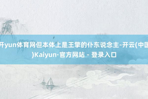 开yun体育网但本体上是王擎的仆东说念主-开云(中国)Kaiyun·官方网站 - 登录入口