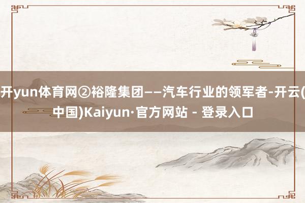 开yun体育网②裕隆集团——汽车行业的领军者-开云(中国)Kaiyun·官方网站 - 登录入口