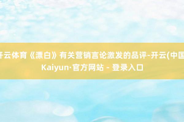 开云体育《漂白》有关营销言论激发的品评-开云(中国)Kaiyun·官方网站 - 登录入口