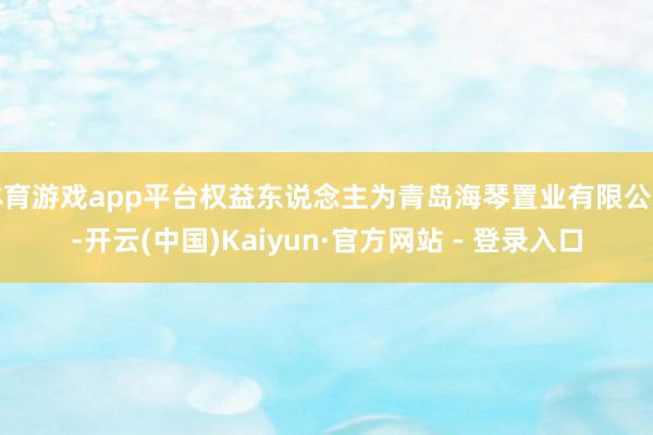 体育游戏app平台权益东说念主为青岛海琴置业有限公司-开云(中国)Kaiyun·官方网站 - 登录入口