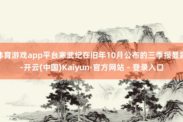 体育游戏app平台寒武纪在旧年10月公布的三季报显露-开云(中国)Kaiyun·官方网站 - 登录入口