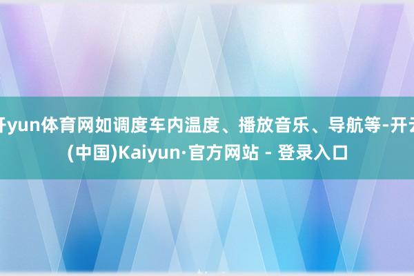 开yun体育网如调度车内温度、播放音乐、导航等-开云(中国)Kaiyun·官方网站 - 登录入口