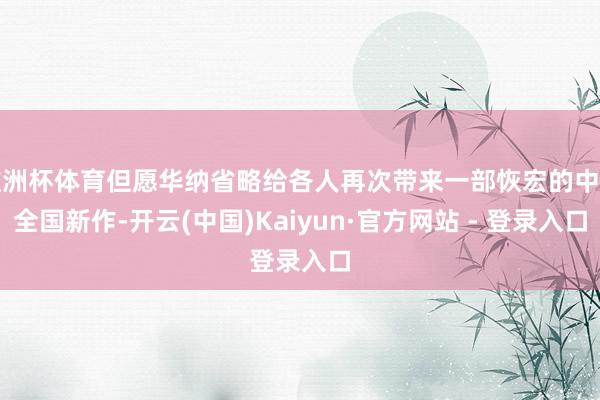 欧洲杯体育但愿华纳省略给各人再次带来一部恢宏的中土全国新作-开云(中国)Kaiyun·官方网站 - 登录入口