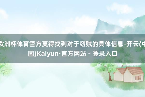 欧洲杯体育警方莫得找到对于窃贼的具体信息-开云(中国)Kaiyun·官方网站 - 登录入口