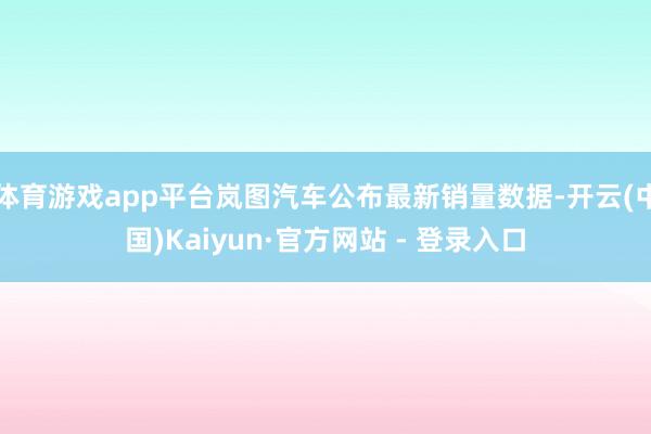 体育游戏app平台岚图汽车公布最新销量数据-开云(中国)Kaiyun·官方网站 - 登录入口