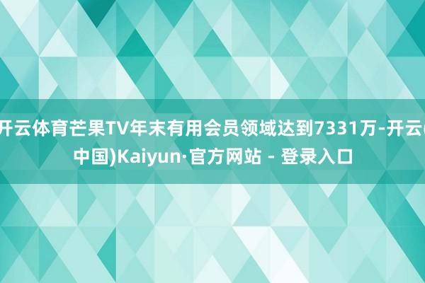 开云体育芒果TV年末有用会员领域达到7331万-开云(中国)Kaiyun·官方网站 - 登录入口