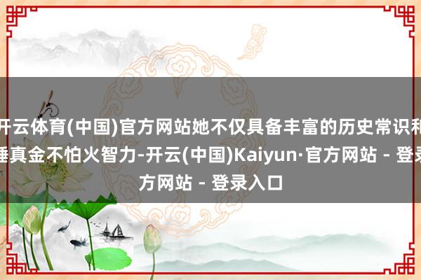 开云体育(中国)官方网站她不仅具备丰富的历史常识和景点锤真金不怕火智力-开云(中国)Kaiyun·官方网站 - 登录入口