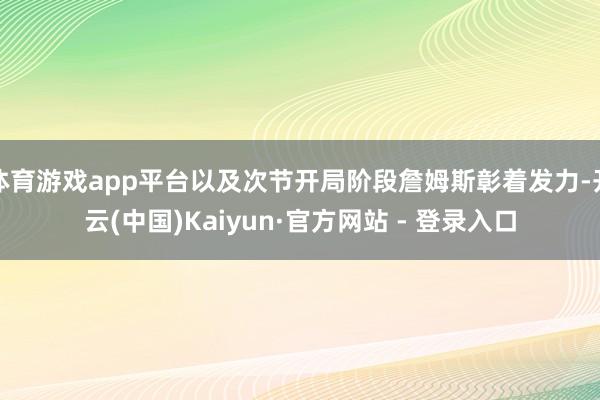 体育游戏app平台以及次节开局阶段詹姆斯彰着发力-开云(中国)Kaiyun·官方网站 - 登录入口