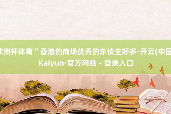 欧洲杯体育＂香港的商场优秀的东谈主好多-开云(中国)Kaiyun·官方网站 - 登录入口