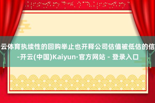 开云体育执续性的回购举止也开释公司估值被低估的信号-开云(中国)Kaiyun·官方网站 - 登录入口