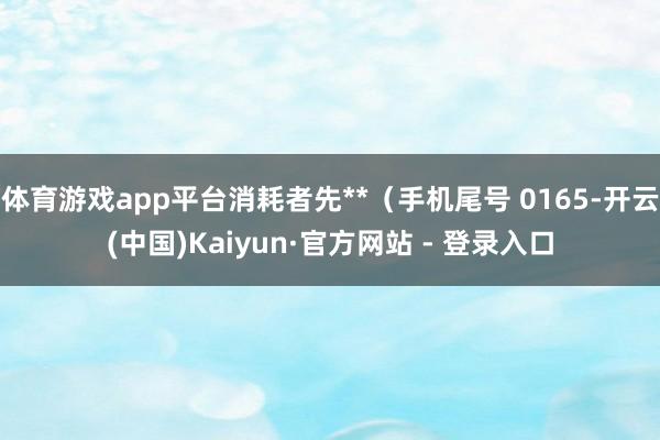 体育游戏app平台消耗者先**（手机尾号 0165-开云(中国)Kaiyun·官方网站 - 登录入口