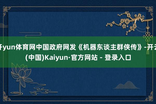 开yun体育网中国政府网发《机器东谈主群侠传》-开云(中国)Kaiyun·官方网站 - 登录入口