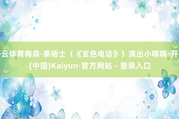 开云体育梅森·泰晤士（《玄色电话》）演出小嗝嗝-开云(中国)Kaiyun·官方网站 - 登录入口